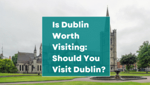 Is Dublin Worth Visiting: Should You Visit Dublin?